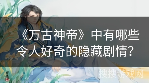 《万古神帝》中有哪些令人好奇的隐藏剧情？