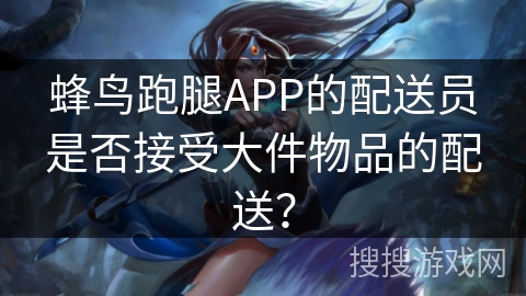 蜂鸟跑腿APP的配送员是否接受大件物品的配送？