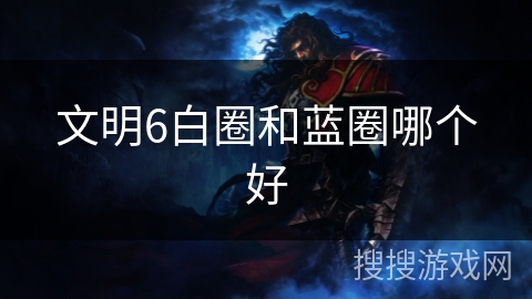 文明6白圈和蓝圈哪个好