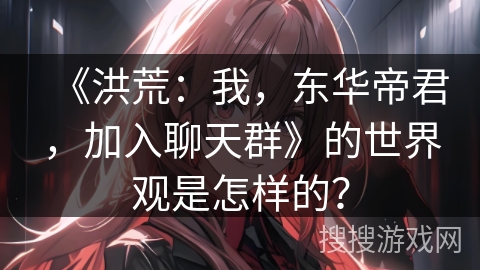 《洪荒：我，东华帝君，加入聊天群》的世界观是怎样的？