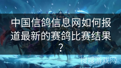 中国信鸽信息网如何报道最新的赛鸽比赛结果？