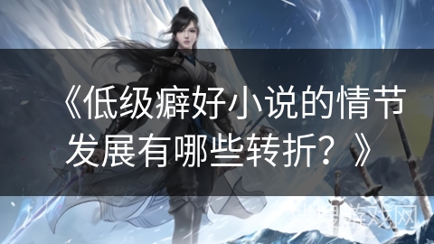 《低级癖好小说的情节发展有哪些转折？》