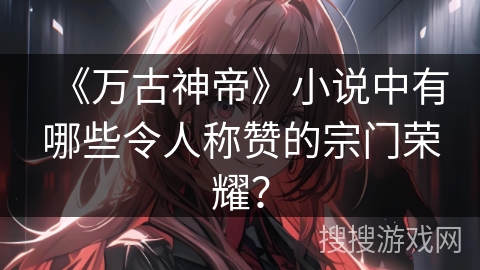《万古神帝》小说中有哪些令人称赞的宗门荣耀？