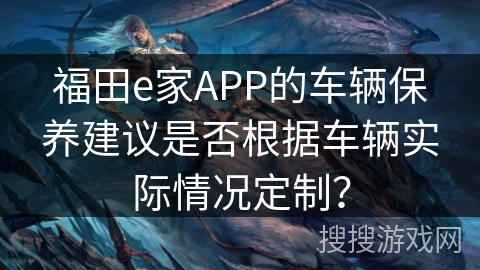 福田e家APP的车辆保养建议是否根据车辆实际情况定制？