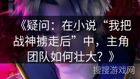 《疑问：在小说“我把战神掳走后”中，主角团队如何壮大？》