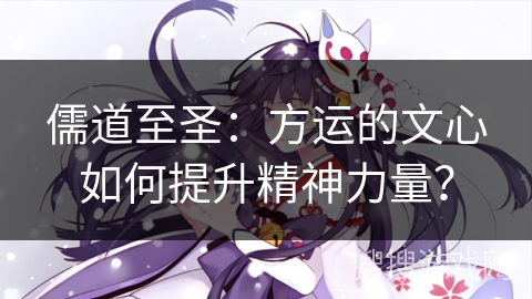 儒道至圣：方运的文心如何提升精神力量？