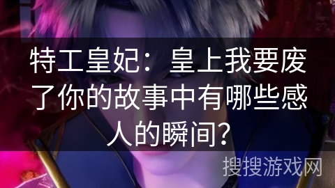 特工皇妃：皇上我要废了你的故事中有哪些感人的瞬间？