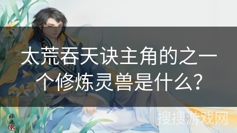 太荒吞天诀主角的之一个修炼灵兽是什么？