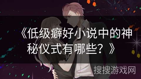 《低级癖好小说中的神秘仪式有哪些？》