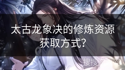 太古龙象决的修炼资源获取方式？