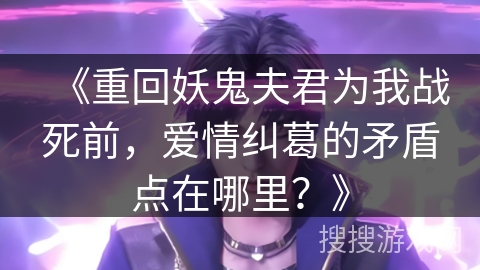 《重回妖鬼夫君为我战死前，爱情纠葛的矛盾点在哪里？》