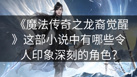 《魔法传奇之龙裔觉醒》这部小说中有哪些令人印象深刻的角色？