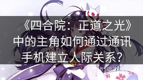 《四合院：正道之光》中的主角如何通过通讯手机建立人际关系？