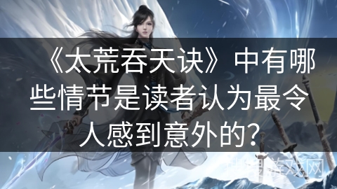 《太荒吞天诀》中有哪些情节是读者认为最令人感到意外的？
