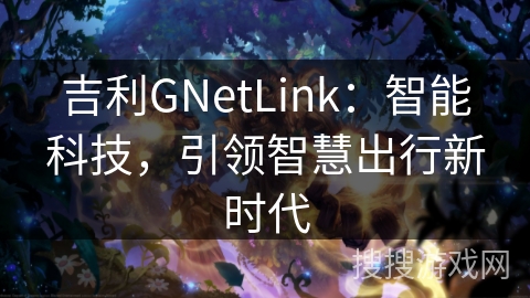 吉利GNetLink：智能科技，引领智慧出行新时代