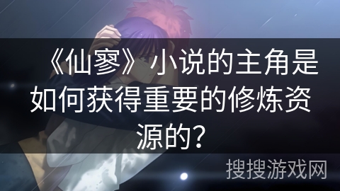 《仙寥》小说的主角是如何获得重要的修炼资源的？