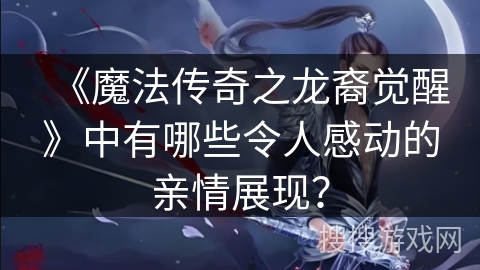 《魔法传奇之龙裔觉醒》中有哪些令人感动的亲情展现？