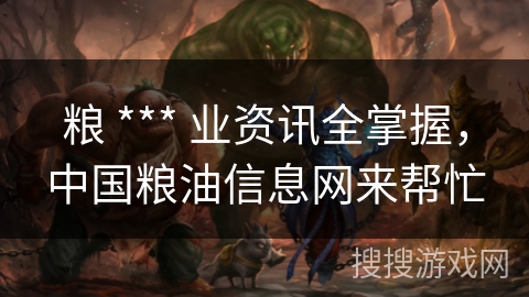 粮 *** 业资讯全掌握，中国粮油信息网来帮忙