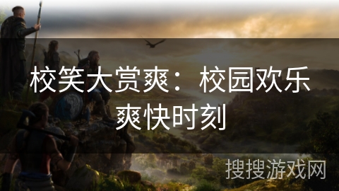 校笑大赏爽：校园欢乐爽快时刻