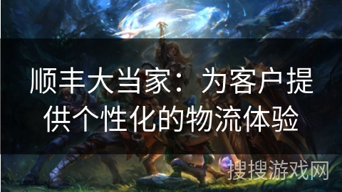 顺丰大当家：为客户提供个性化的物流体验