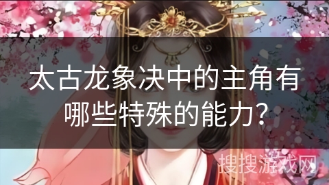 太古龙象决中的主角有哪些特殊的能力？