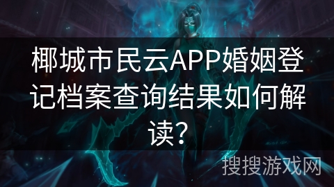 椰城市民云APP婚姻登记档案查询结果如何解读？