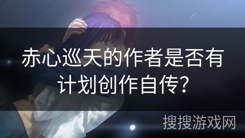 赤心巡天的作者是否有计划创作自传？
