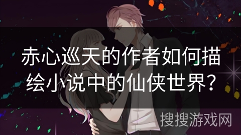 赤心巡天的作者如何描绘小说中的仙侠世界？