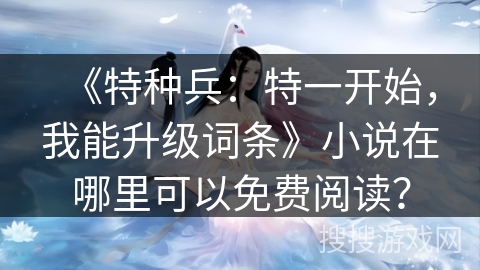 《特种兵：特一开始，我能升级词条》小说在哪里可以免费阅读？