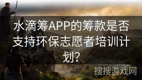 水滴筹APP的筹款是否支持环保志愿者培训计划？