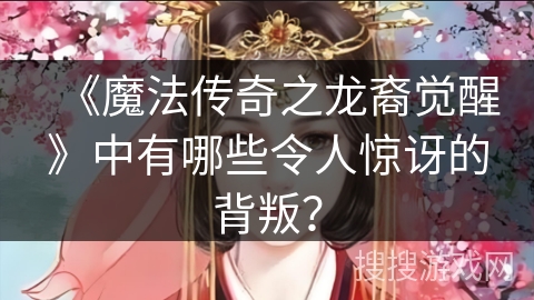 《魔法传奇之龙裔觉醒》中有哪些令人惊讶的背叛？