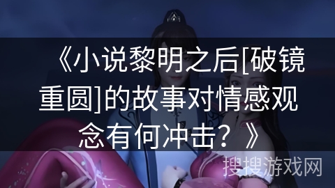 《小说黎明之后[破镜重圆]的故事对情感观念有何冲击？》