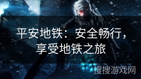 平安地铁：安全畅行，享受地铁之旅