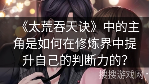 《太荒吞天诀》中的主角是如何在修炼界中提升自己的判断力的？