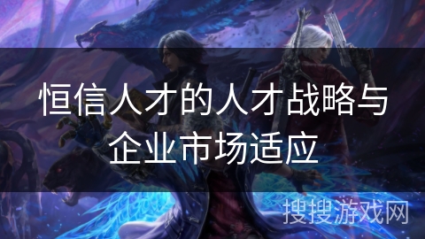恒信人才的人才战略与企业市场适应