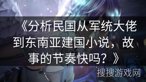 《分析民国从军统大佬到东南亚建国小说，故事的节奏快吗？》