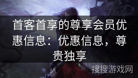 首客首享的尊享会员优惠信息：优惠信息，尊贵独享
