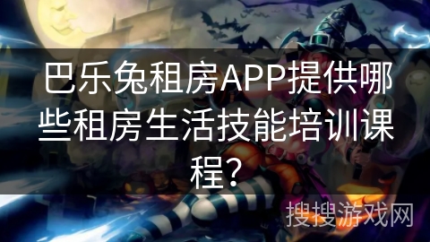 巴乐兔租房APP提供哪些租房生活技能培训课程？