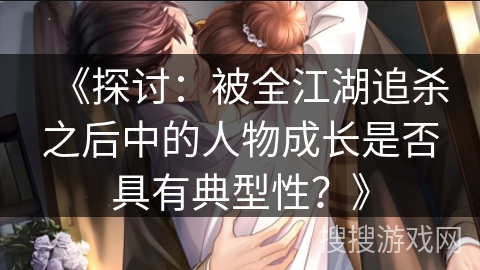 《探讨：被全江湖追杀之后中的人物成长是否具有典型性？》