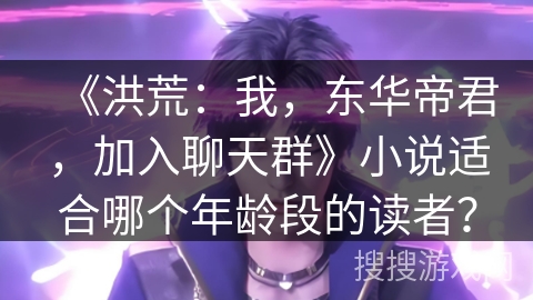 《洪荒：我，东华帝君，加入聊天群》小说适合哪个年龄段的读者？