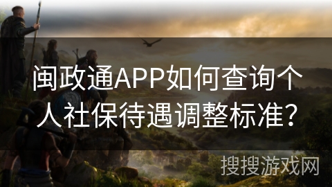 闽政通APP如何查询个人社保待遇调整标准？