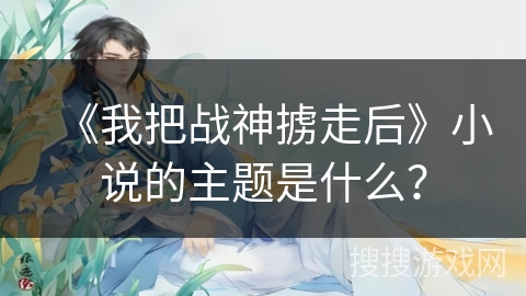 《我把战神掳走后》小说的主题是什么？