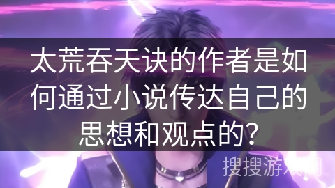太荒吞天诀的作者是如何通过小说传达自己的思想和观点的？