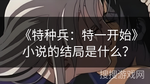 《特种兵：特一开始》小说的结局是什么？