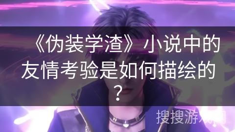 《伪装学渣》小说中的友情考验是如何描绘的？