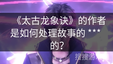 《太古龙象诀》的作者是如何处理故事的 *** 的？
