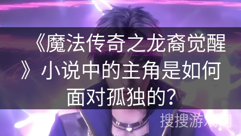 《魔法传奇之龙裔觉醒》小说中的主角是如何面对孤独的？