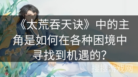 《太荒吞天诀》中的主角是如何在各种困境中寻找到机遇的？