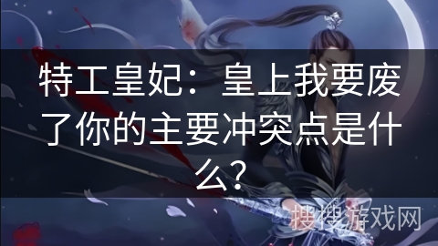 特工皇妃：皇上我要废了你的主要冲突点是什么？