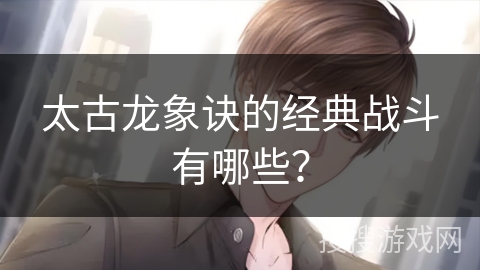 太古龙象诀的经典战斗有哪些？